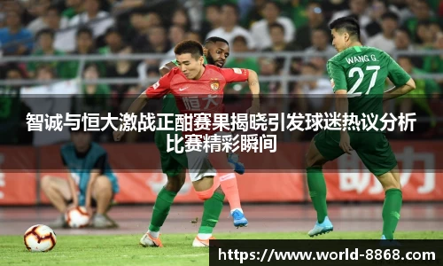 智诚与恒大激战正酣赛果揭晓引发球迷热议分析比赛精彩瞬间